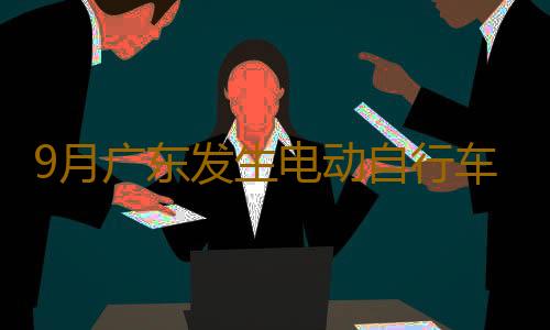 9月广东发生电动自行车火灾234起!起火原因公布